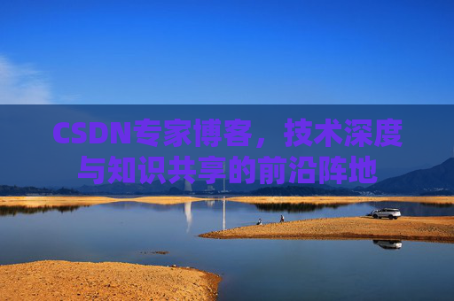 CSDN专家博客，技术深度与知识共享的前沿阵地